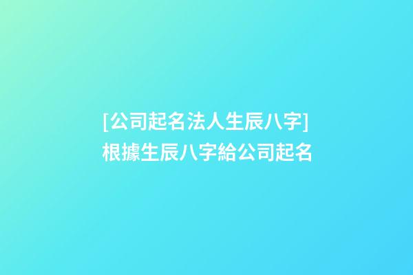 [公司起名法人生辰八字]根據生辰八字給公司起名-第1張-公司起名-玄機派